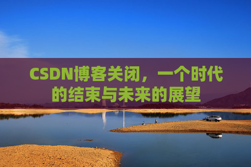 CSDN博客关闭，一个时代的结束与未来的展望